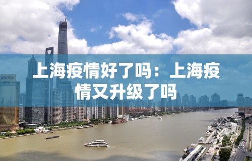 上海疫情好了吗:上海疫情又升级了吗 上海疫情好了吗:上海疫情又升级了吗