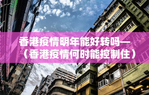 香港疫情明年能好转吗—（香港疫情何时能控制住）