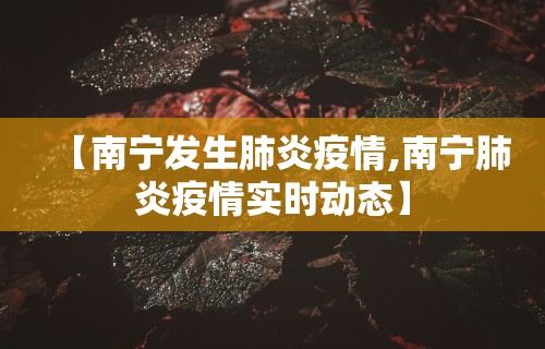 【南宁发生肺炎疫情,南宁肺炎疫情实时动态】