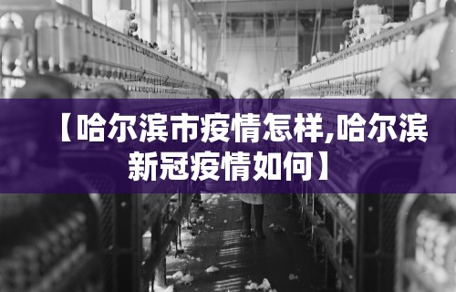 【哈尔滨市疫情怎样,哈尔滨新冠疫情如何】