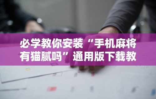 必学教你安装“手机麻将有猫腻吗	”通用版下载教程！