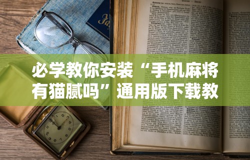 必学教你安装“手机麻将有猫腻吗”通用版下载教程！
