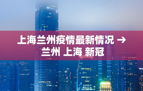 上海兰州疫情最新情况 → 兰州 上海 新冠
