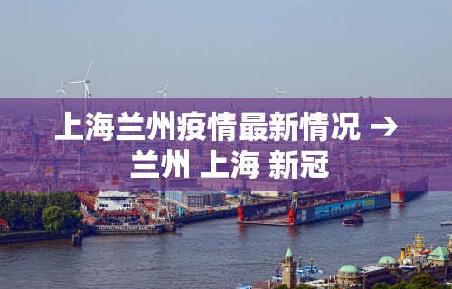 上海兰州疫情最新情况 → 兰州 上海 新冠