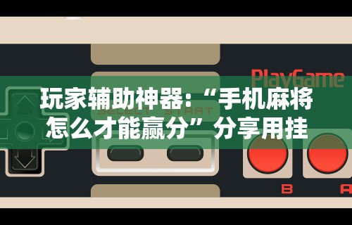 玩家辅助神器:“手机麻将怎么才能赢分”分享用挂教程