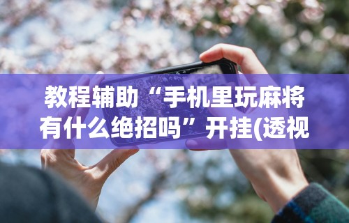教程辅助“手机里玩麻将有什么绝招吗”开挂(透视)辅助教程