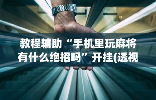 教程辅助“手机里玩麻将有什么绝招吗”开挂(透视)辅助教程