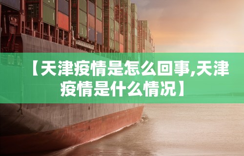 【天津疫情是怎么回事,天津疫情是什么情况】 【天津疫情是怎么回事,天津疫情是什么情况】