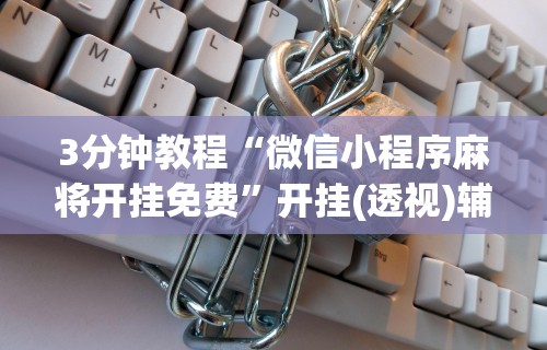 3分钟教程“微信小程序麻将开挂免费”开挂(透视)辅助