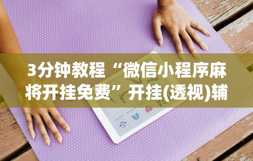 3分钟教程“微信小程序麻将开挂免费	”开挂(透视)辅助