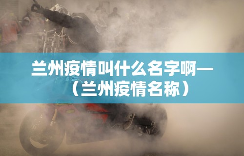 兰州疫情叫什么名字啊—（兰州疫情名称）