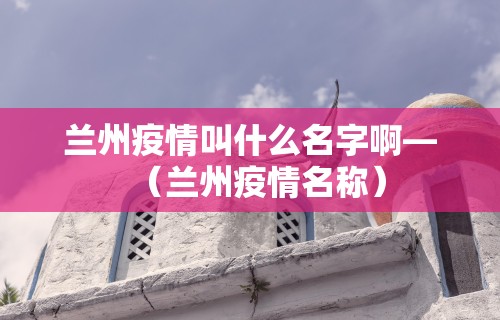 兰州疫情叫什么名字啊—(兰州疫情名称) 兰州疫情叫什么名字啊—(兰州疫情名称)