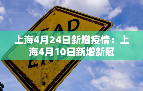 上海4月24日新增疫情：上海4月10日新增新冠