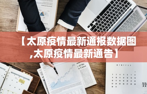 【太原疫情最新通报数据图,太原疫情最新通告】 【太原疫情最新通报数据图,太原疫情最新通告】