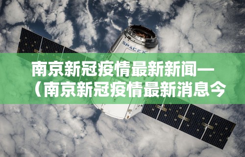 南京新冠疫情最新新闻—（南京新冠疫情最新消息今天行动轨迹）