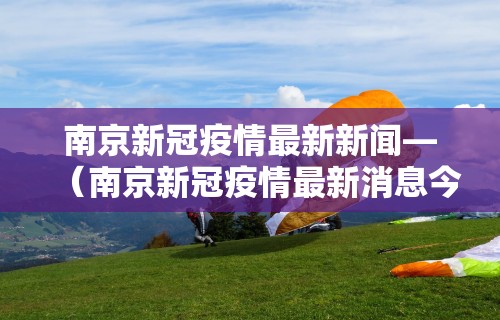 南京新冠疫情最新新闻—(南京新冠疫情最新消息今天行动轨迹) 南京新冠疫情最新新闻—(南京新冠疫情最新消息今天行动轨迹)