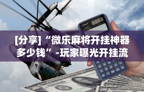 [分享]“微乐麻将开挂神器多少钱	”-玩家曝光开挂流程