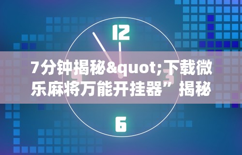 7分钟揭秘"下载微乐麻将万能开挂器”揭秘透视辅助万能挂用法