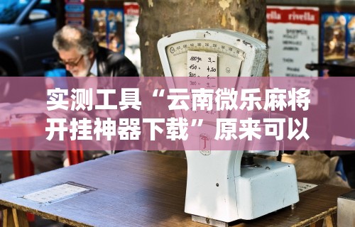 实测工具“云南微乐麻将开挂神器下载”原来可以开挂