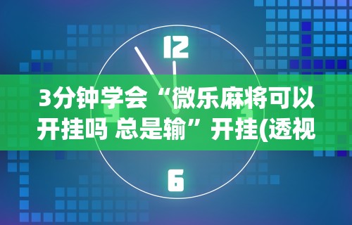 3分钟学会“微乐麻将可以开挂吗 总是输	”开挂(透视)辅助教程