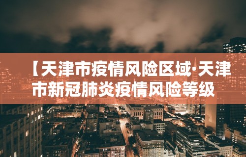 【天津市疫情风险区域·天津市新冠肺炎疫情风险等级】 【天津市疫情风险区域·天津市新冠肺炎疫情风险等级】