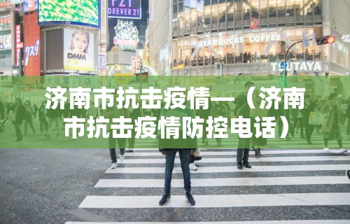 济南市抗击疫情—（济南市抗击疫情防控电话）