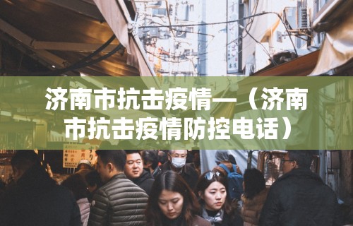 济南市抗击疫情—(济南市抗击疫情防控电话) 济南市抗击疫情—(济南市抗击疫情防控电话)