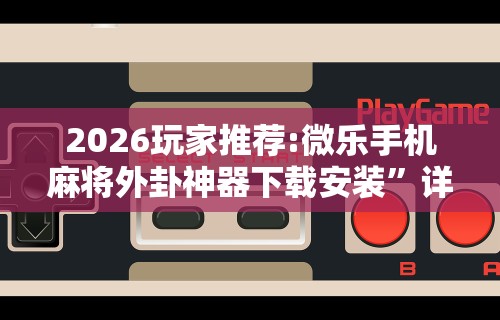 2026玩家推荐:微乐手机麻将外卦神器下载安装”详细分享装挂步骤
