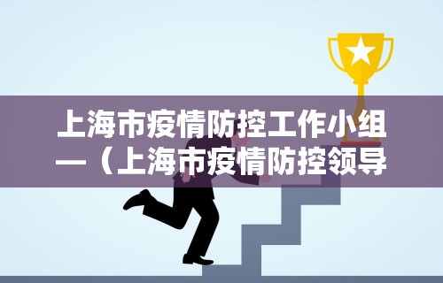 上海市疫情防控工作小组—（上海市疫情防控领导小组专家组成员）