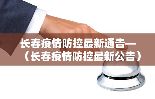 长春疫情防控最新通告—（长春疫情防控最新公告）