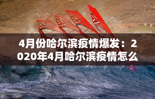 4月份哈尔滨疫情爆发：2020年4月哈尔滨疫情怎么样