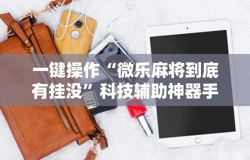 一键操作“微乐麻将到底有挂没”科技辅助神器手机版教程
