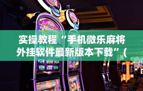 实操教程“手机微乐麻将外挂软件最新版本下载”(助赢详细开挂教程)