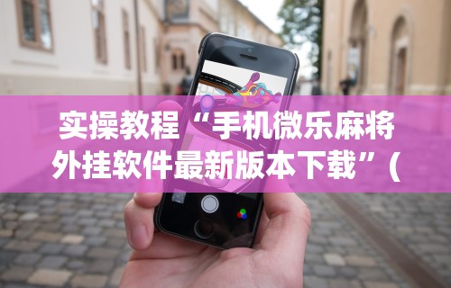 实操教程“手机微乐麻将外挂软件最新版本下载”(助赢详细开挂教程)