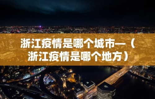 浙江疫情是哪个城市—（浙江疫情是哪个地方）