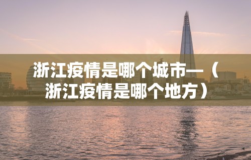 浙江疫情是哪个城市—(浙江疫情是哪个地方) 浙江疫情是哪个城市—(浙江疫情是哪个地方)