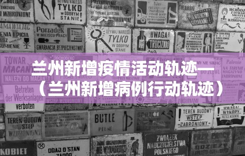 兰州新增疫情活动轨迹—(兰州新增病例行动轨迹) 兰州新增疫情活动轨迹—(兰州新增病例行动轨迹)