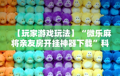 【玩家游戏玩法】“微乐麻将亲友房开挂神器下载	”科技辅助神器手机版教程