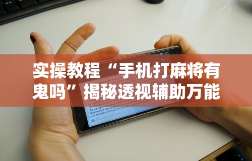实操教程“手机打麻将有鬼吗”揭秘透视辅助万能挂用法