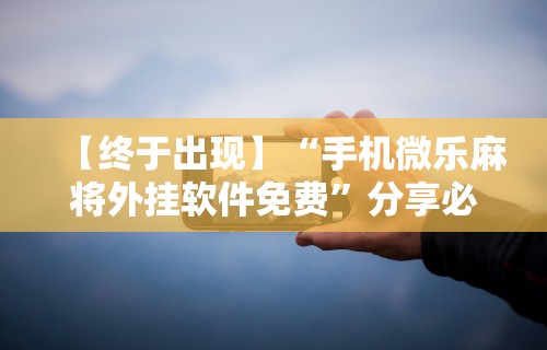 【终于出现】“手机微乐麻将外挂软件免费”分享必要外挂教程