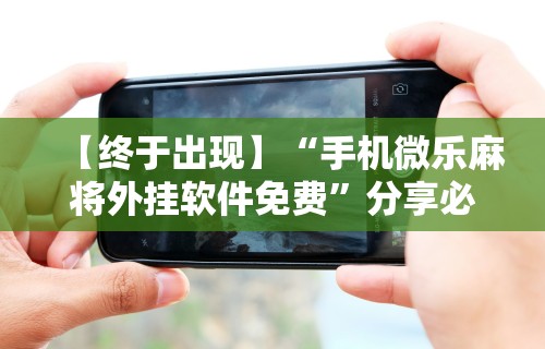 【终于出现】“手机微乐麻将外挂软件免费	”分享必要外挂教程