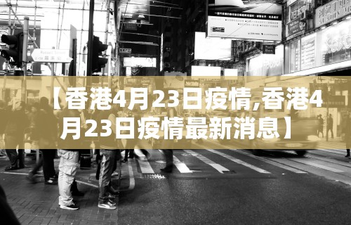 【香港4月23日疫情,香港4月23日疫情最新消息】