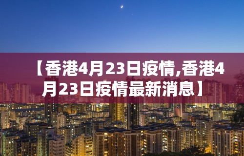 【香港4月23日疫情,香港4月23日疫情最新消息】 【香港4月23日疫情,香港4月23日疫情最新消息】