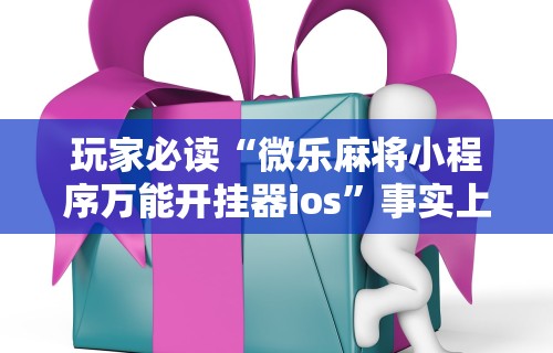玩家必读“微乐麻将小程序万能开挂器ios”事实上确实有挂