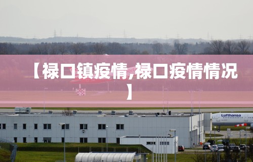 【禄口镇疫情,禄口疫情情况】 【禄口镇疫情,禄口疫情情况】