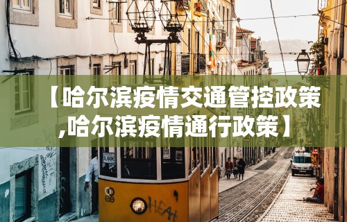 【哈尔滨疫情交通管控政策,哈尔滨疫情通行政策】 【哈尔滨疫情交通管控政策,哈尔滨疫情通行政策】