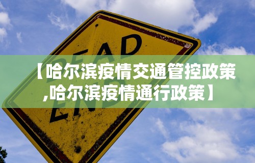 【哈尔滨疫情交通管控政策,哈尔滨疫情通行政策】 【哈尔滨疫情交通管控政策,哈尔滨疫情通行政策】