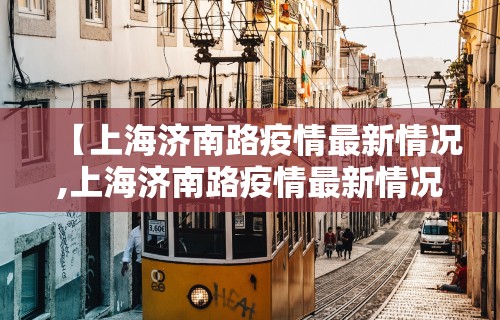 【上海济南路疫情最新情况,上海济南路疫情最新情况通报】