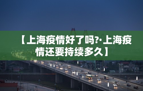 【上海疫情好了吗?·上海疫情还要持续多久】
