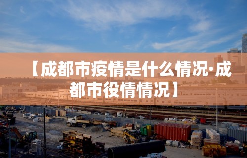 【成都市疫情是什么情况·成都市役情情况】